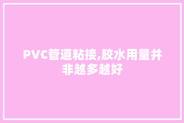PVC管道粘接,胶水用量并非越多越好 文字写作