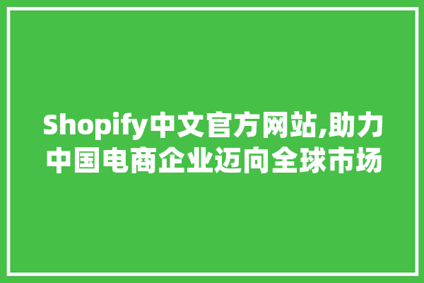 Shopify中文官方网站,助力中国电商企业迈向全球市场