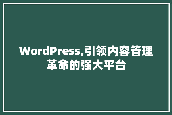 WordPress,引领内容管理革命的强大平台
