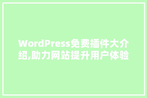 WordPress免费插件大介绍,助力网站提升用户体验与效率