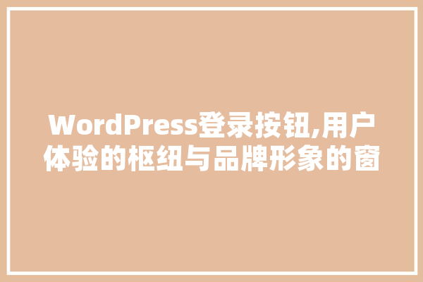 WordPress登录按钮,用户体验的枢纽与品牌形象的窗口