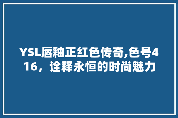 YSL唇釉正红色传奇,色号416，诠释永恒的时尚魅力