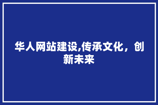 华人网站建设,传承文化，创新未来