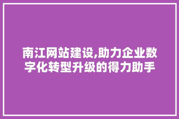 南江网站建设,助力企业数字化转型升级的得力助手