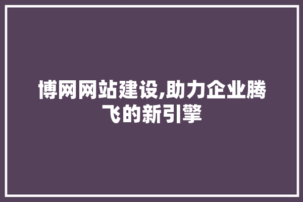 博网网站建设,助力企业腾飞的新引擎 AI简讯