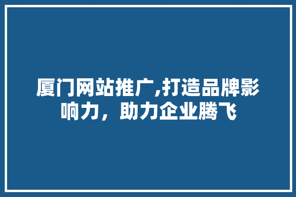 厦门网站推广,打造品牌影响力，助力企业腾飞