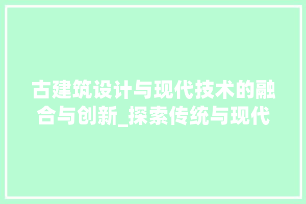 古建筑设计与现代技术的融合与创新_探索传统与现代的完美结合