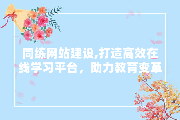 同练网站建设,打造高效在线学习平台，助力教育变革 AI快讯