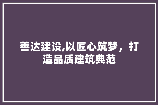 善达建设,以匠心筑梦，打造品质建筑典范