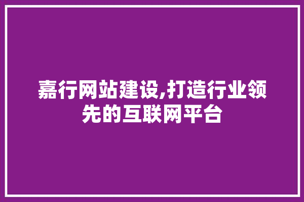 嘉行网站建设,打造行业领先的互联网平台