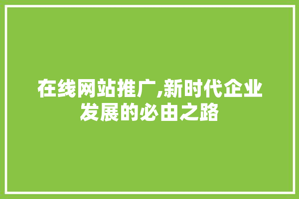 在线网站推广,新时代企业发展的必由之路