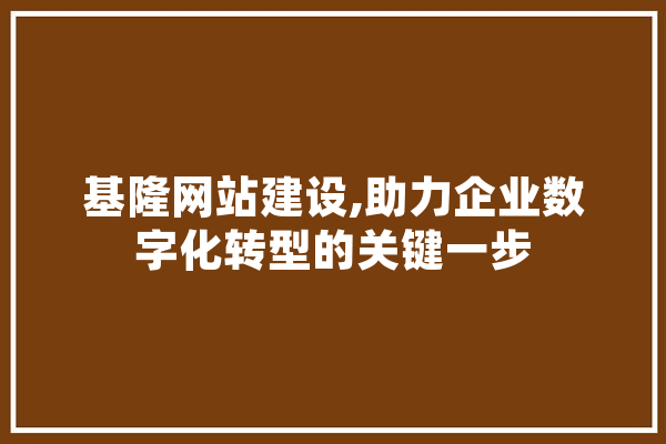 基隆网站建设,助力企业数字化转型的关键一步 AI简讯