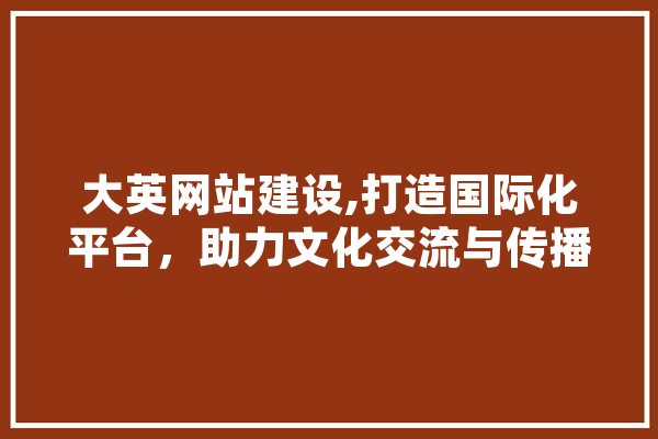 大英网站建设,打造国际化平台，助力文化交流与传播 计算机