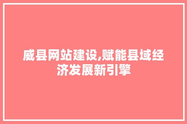 威县网站建设,赋能县域经济发展新引擎