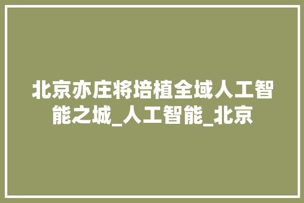 北京亦庄将培植全域人工智能之城_人工智能_北京