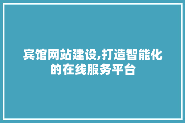 宾馆网站建设,打造智能化的在线服务平台