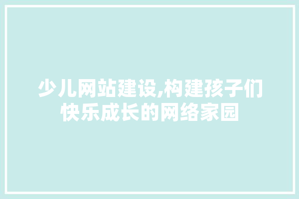 少儿网站建设,构建孩子们快乐成长的网络家园