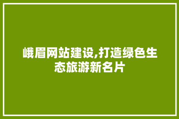 峨眉网站建设,打造绿色生态旅游新名片