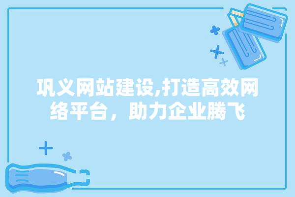 巩义网站建设,打造高效网络平台，助力企业腾飞