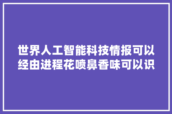 世界人工智能科技情报可以经由进程花喷鼻香味可以识别花种。_嗅觉_气息 云服务