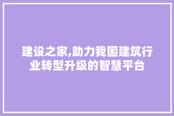 建设之家,助力我国建筑行业转型升级的智慧平台
