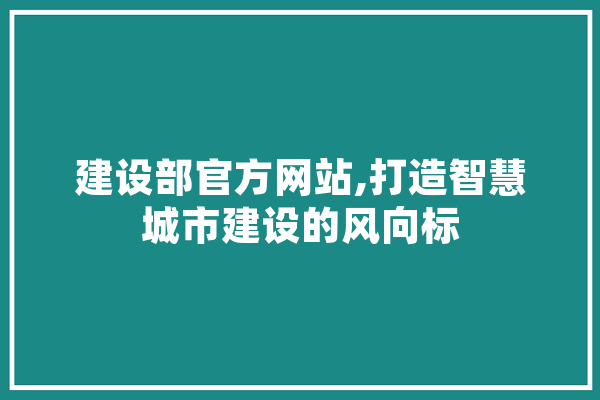 建设部官方网站,打造智慧城市建设的风向标