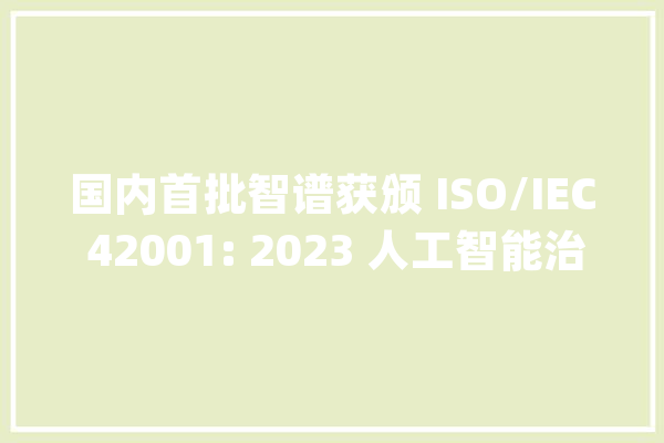 国内首批智谱获颁 ISO/IEC 42001: 2023 人工智能治理体系认证证书_人工智能_治理系统 计算机