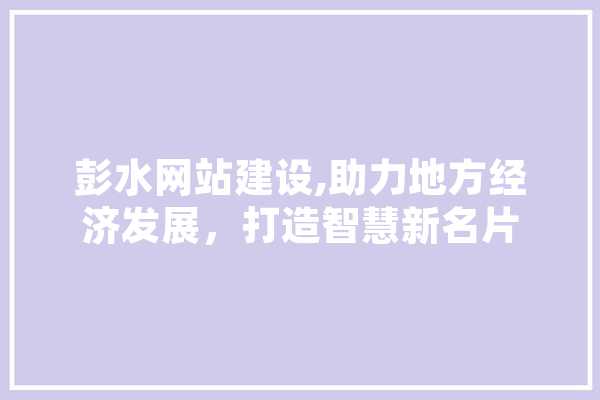 彭水网站建设,助力地方经济发展，打造智慧新名片