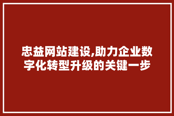 忠益网站建设,助力企业数字化转型升级的关键一步