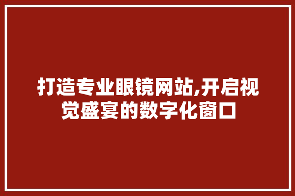 打造专业眼镜网站,开启视觉盛宴的数字化窗口