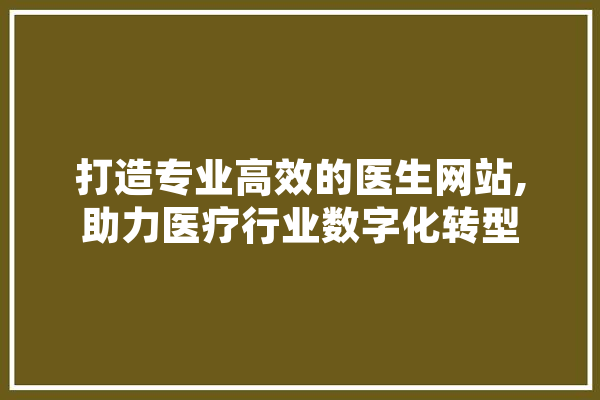 打造专业高效的医生网站,助力医疗行业数字化转型