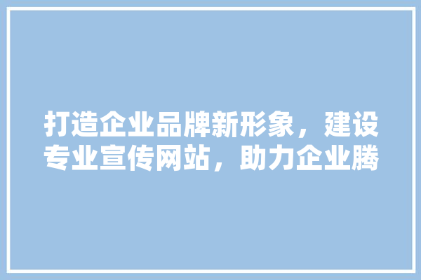 打造企业品牌新形象，建设专业宣传网站，助力企业腾飞！