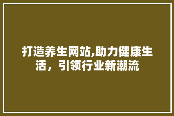 打造养生网站,助力健康生活，引领行业新潮流