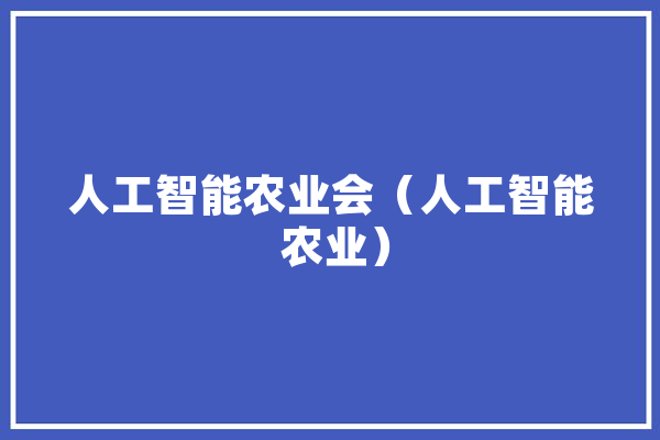 人工智能农业会（人工智能 农业） 智能写作