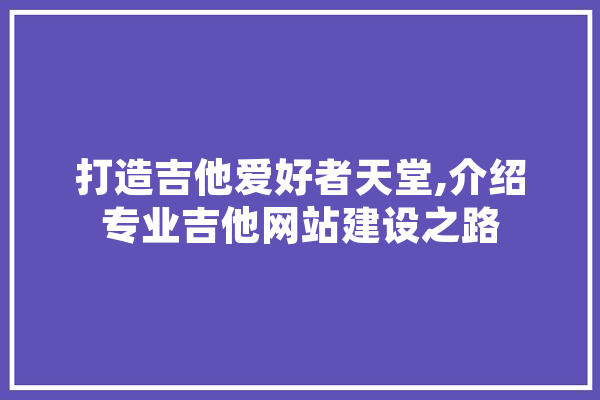 打造吉他爱好者天堂,介绍专业吉他网站建设之路