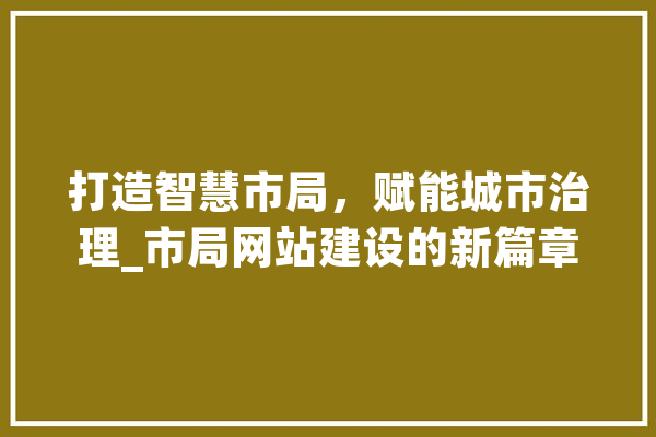 打造智慧市局，赋能城市治理_市局网站建设的新篇章