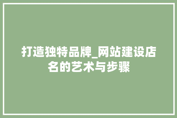 打造独特品牌_网站建设店名的艺术与步骤 计算机