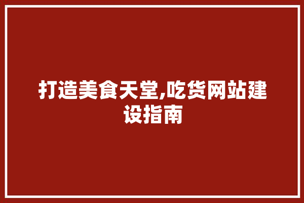 打造美食天堂,吃货网站建设指南
