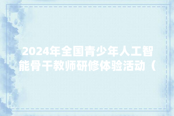 2024年全国青少年人工智能骨干教师研修体验活动（第一期）举办_教师_人工智能 AI简讯