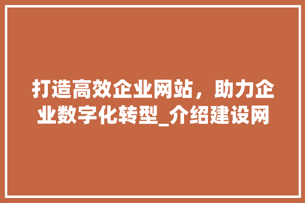 打造高效企业网站，助力企业数字化转型_介绍建设网站的关键要素