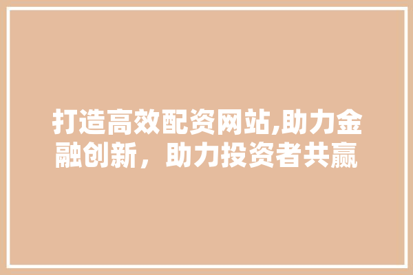 打造高效配资网站,助力金融创新，助力投资者共赢