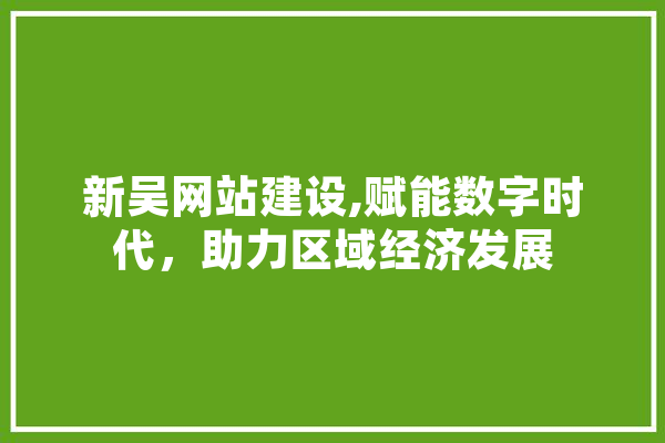新吴网站建设,赋能数字时代，助力区域经济发展
