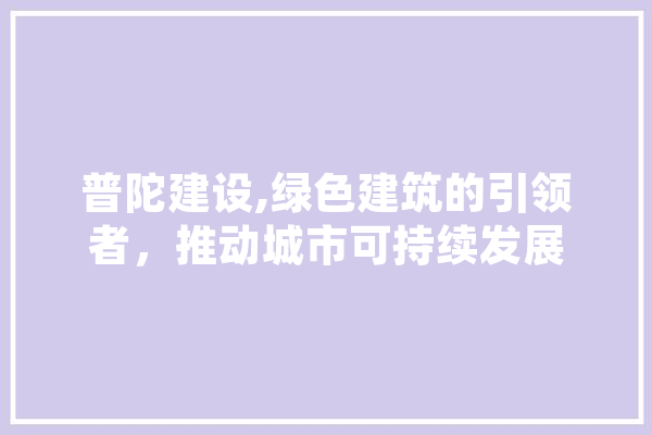 普陀建设,绿色建筑的引领者，推动城市可持续发展