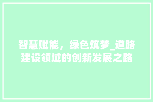 智慧赋能，绿色筑梦_道路建设领域的创新发展之路