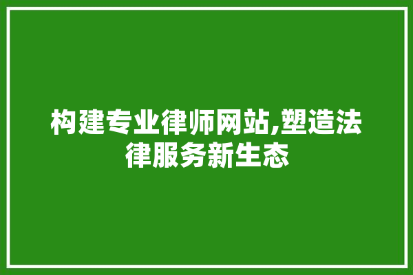 构建专业律师网站,塑造法律服务新生态