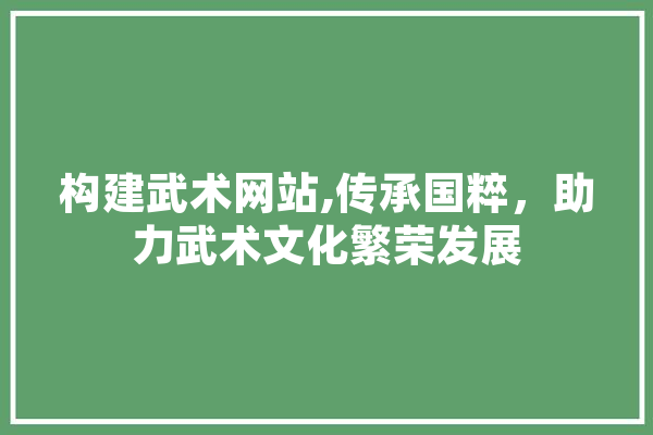构建武术网站,传承国粹，助力武术文化繁荣发展