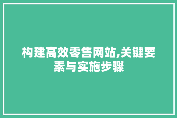 构建高效零售网站,关键要素与实施步骤 智能写作