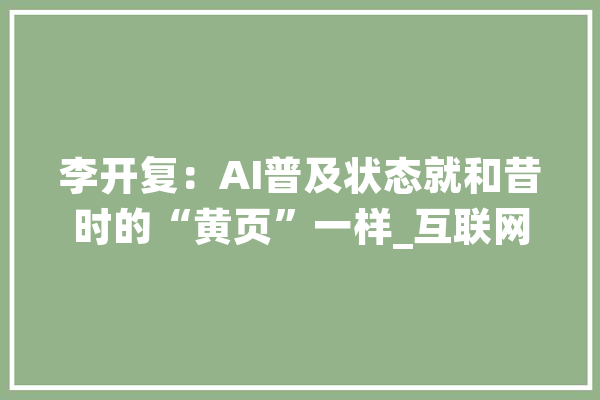 李开复：AI普及状态就和昔时的“黄页”一样_互联网_传统 计算机