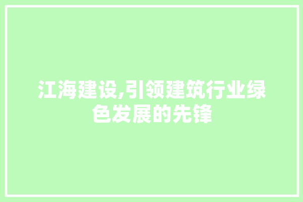 江海建设,引领建筑行业绿色发展的先锋