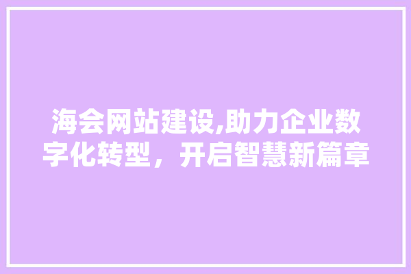 海会网站建设,助力企业数字化转型，开启智慧新篇章